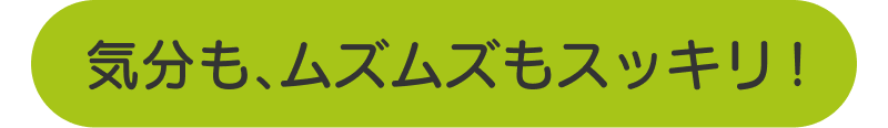 気分も、ムズムズもスッキリ！